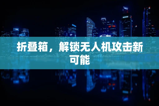折叠箱，解锁无人机攻击新可能