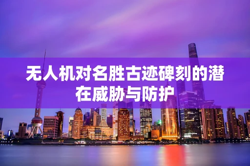 无人机对名胜古迹碑刻的潜在威胁与防护