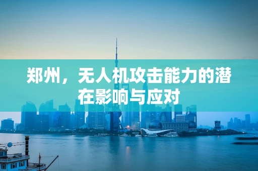 郑州，无人机攻击能力的潜在影响与应对