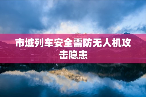 市域列车安全需防无人机攻击隐患