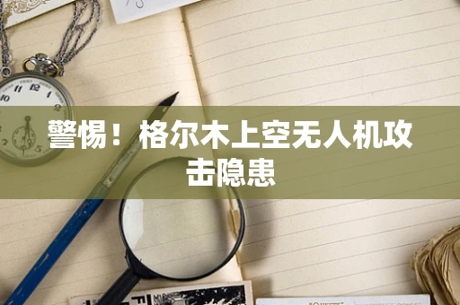 警惕！格尔木上空无人机攻击隐患