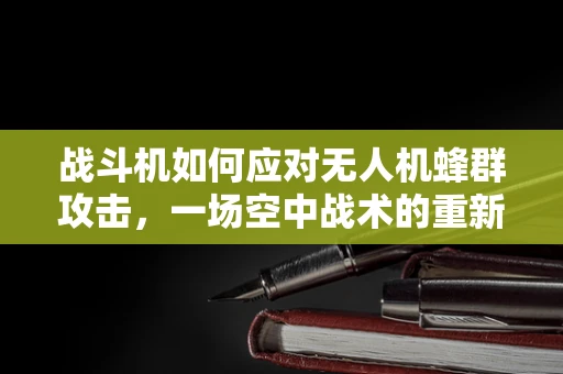战斗机如何应对无人机蜂群攻击，一场空中战术的重新定义？