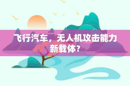 飞行汽车，无人机攻击能力新载体？