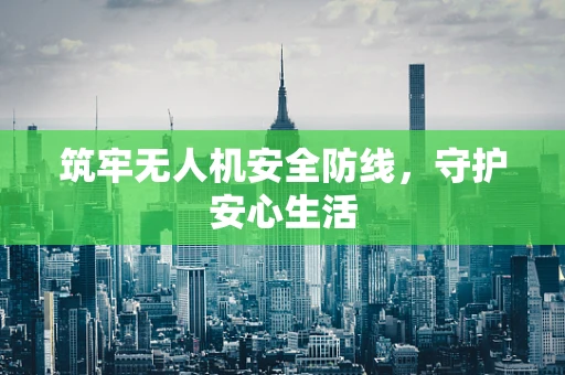 筑牢无人机安全防线，守护安心生活