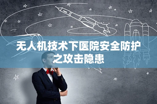无人机技术下医院安全防护之攻击隐患