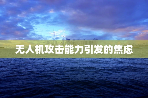 无人机攻击能力引发的焦虑