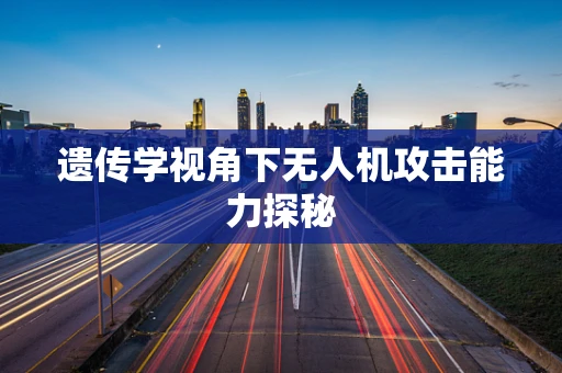 遗传学视角下无人机攻击能力探秘