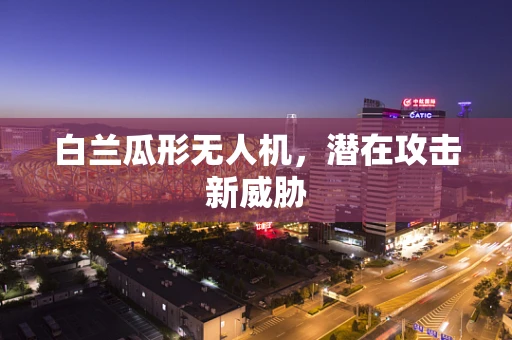 白兰瓜形无人机，潜在攻击新威胁