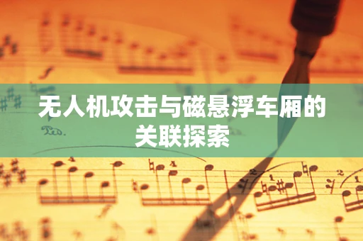 无人机攻击与磁悬浮车厢的关联探索