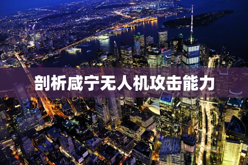 剖析咸宁无人机攻击能力