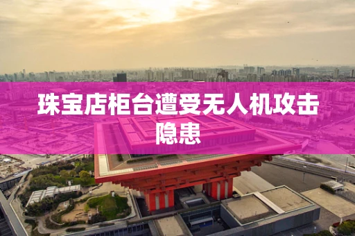 珠宝店柜台遭受无人机攻击隐患