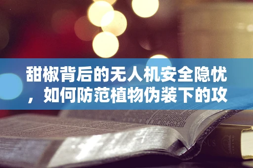 甜椒背后的无人机安全隐忧，如何防范植物伪装下的攻击能力？