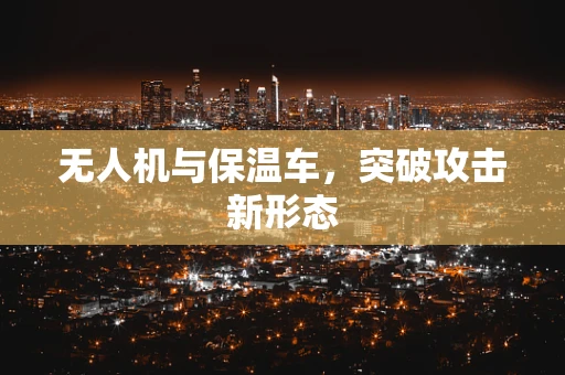 无人机与保温车，突破攻击新形态
