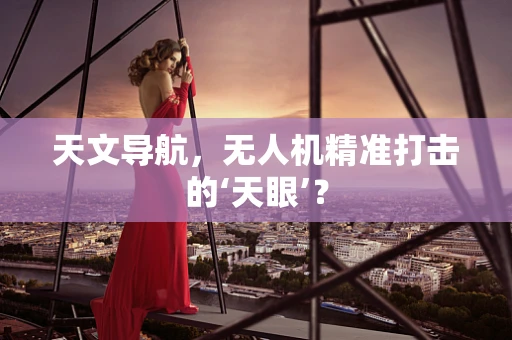 天文导航，无人机精准打击的‘天眼’？