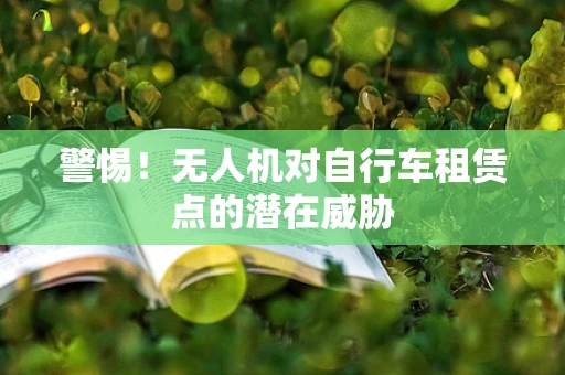 警惕！无人机对自行车租赁点的潜在威胁