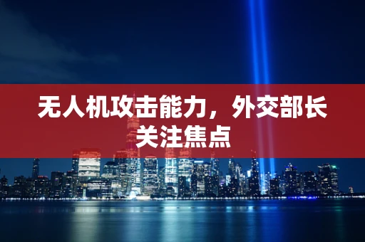 无人机攻击能力，外交部长关注焦点
