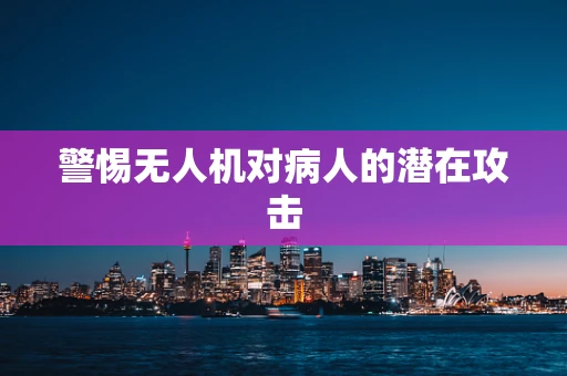 警惕无人机对病人的潜在攻击