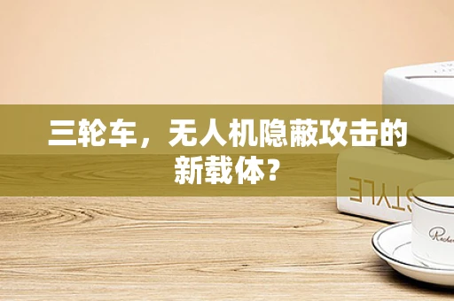 三轮车，无人机隐蔽攻击的新载体？