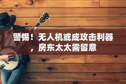 警惕！无人机或成攻击利器，房东太太需留意