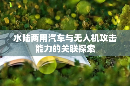 水陆两用汽车与无人机攻击能力的关联探索