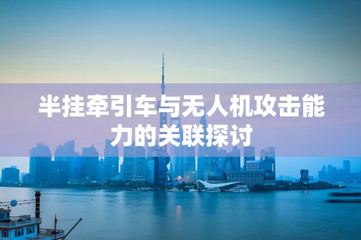 半挂牵引车与无人机攻击能力的关联探讨
