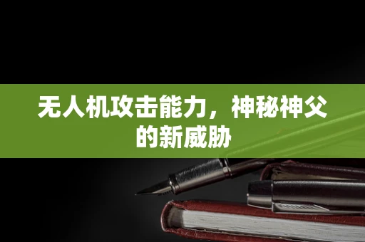 无人机攻击能力，神秘神父的新威胁