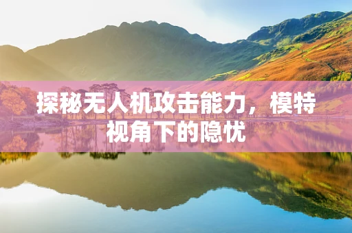 探秘无人机攻击能力，模特视角下的隐忧