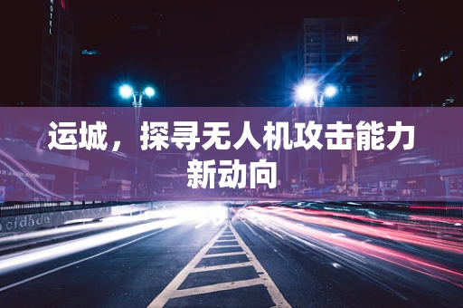 运城，探寻无人机攻击能力新动向