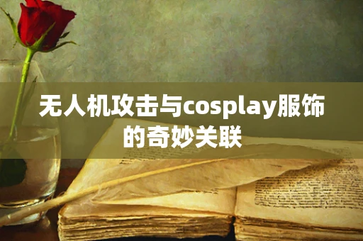 无人机攻击与cosplay服饰的奇妙关联