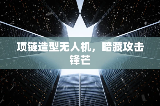 项链造型无人机，暗藏攻击锋芒