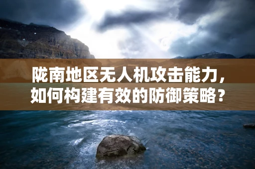陇南地区无人机攻击能力，如何构建有效的防御策略？