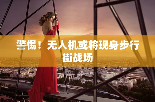 警惕！无人机或将现身步行街战场