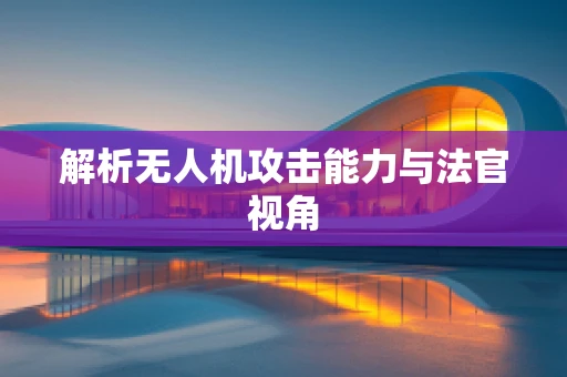 解析无人机攻击能力与法官视角