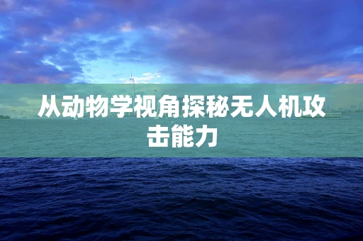 从动物学视角探秘无人机攻击能力