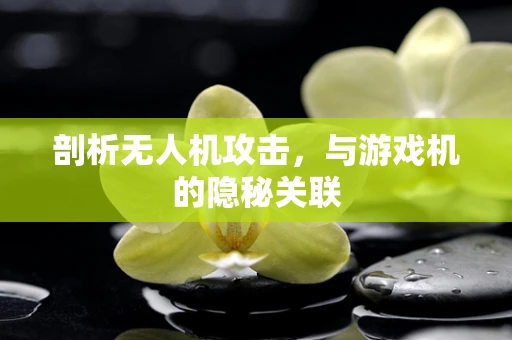 剖析无人机攻击，与游戏机的隐秘关联