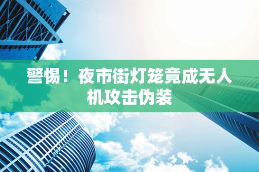 警惕！夜市街灯笼竟成无人机攻击伪装
