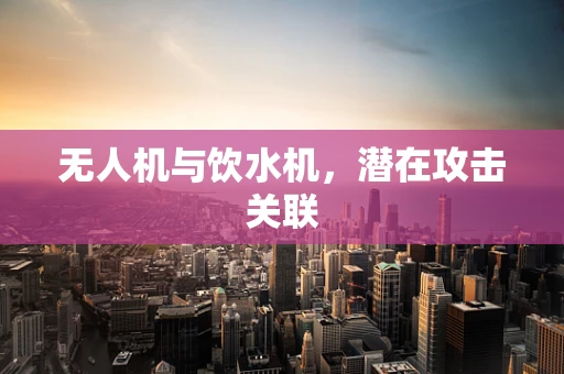 无人机与饮水机，潜在攻击关联
