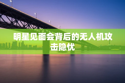 明星见面会背后的无人机攻击隐忧