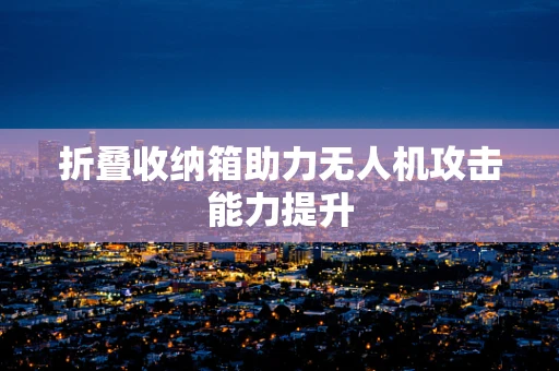 折叠收纳箱助力无人机攻击能力提升