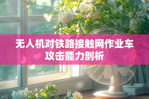 无人机对铁路接触网作业车攻击能力剖析