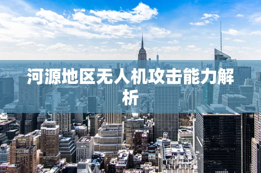 河源地区无人机攻击能力解析