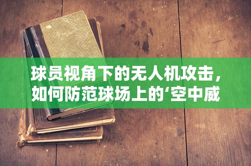 球员视角下的无人机攻击，如何防范球场上的‘空中威胁’？