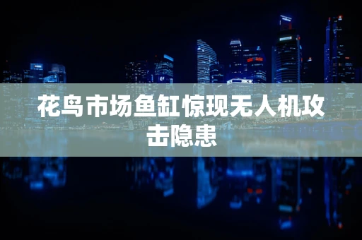 花鸟市场鱼缸惊现无人机攻击隐患