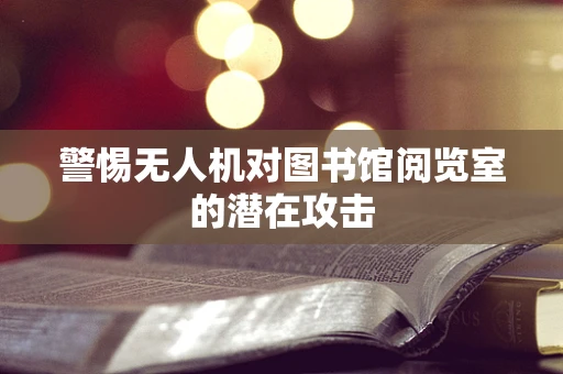 警惕无人机对图书馆阅览室的潜在攻击