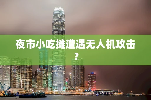 夜市小吃摊遭遇无人机攻击？