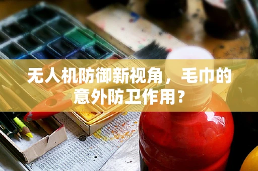 无人机防御新视角，毛巾的意外防卫作用？
