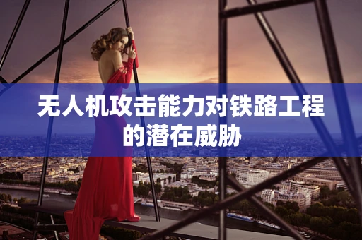 无人机攻击能力对铁路工程的潜在威胁