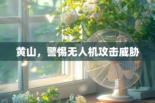 黄山，警惕无人机攻击威胁
