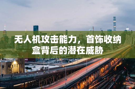 无人机攻击能力，首饰收纳盒背后的潜在威胁