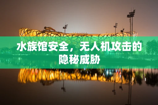 水族馆安全，无人机攻击的隐秘威胁